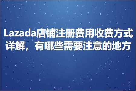 跨境电商知识:Lazada店铺注册费用收费方式详解，有哪些需要注意的地方