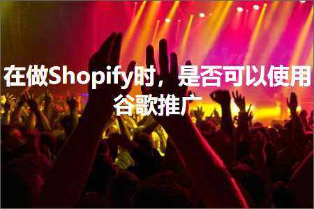 跨境电商知识:在做Shopify时，是否可以使用谷歌推广