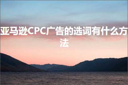 跨境电商知识:亚马逊CPC广告的选词有什么方法