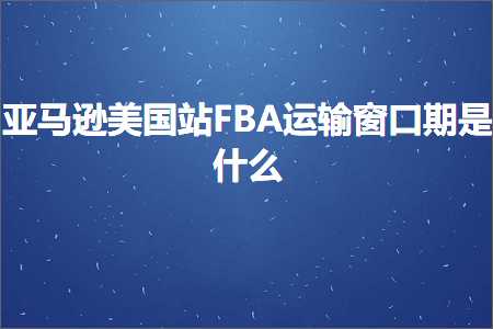 璺ㄥ鐢靛晢鐭ヨ瘑:浜氶┈閫婄編鍥界珯FBA杩愯緭绐楀彛鏈熸槸浠€涔? width=