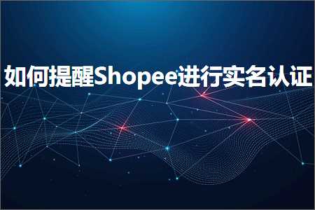 璺ㄥ鐢靛晢鐭ヨ瘑:濡備綍鎻愰啋Shopee杩涜瀹炲悕璁よ瘉