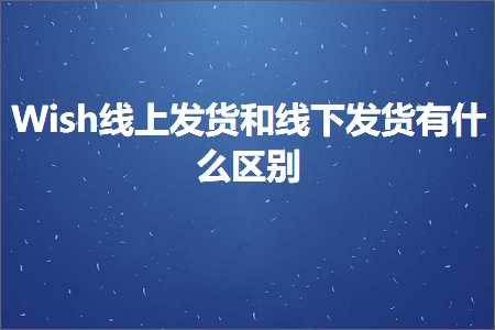 跨境电商知识:Wish线上发货和线下发货有什么区别