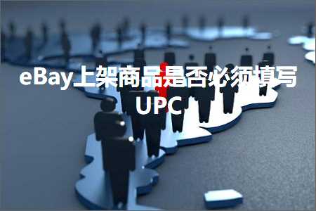 璺ㄥ鐢靛晢鐭ヨ瘑:eBay涓婃灦鍟嗗搧鏄惁蹇呴』濉啓UPC