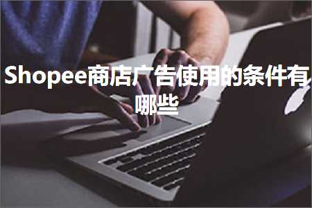 璺ㄥ鐢靛晢鐭ヨ瘑:Shopee鍟嗗簵骞垮憡浣跨敤鐨勬潯浠舵湁鍝簺